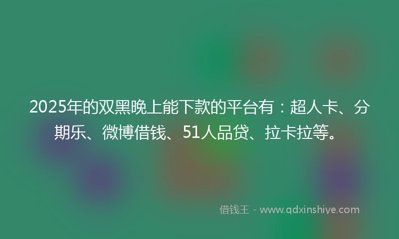 2025年的双黑晚上能下款的平台有：超人卡、分期乐、微博借钱、51人品贷、拉卡拉等。