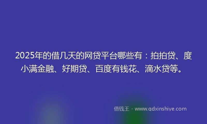 2025年的借几天的网贷平台哪些有：拍拍贷、度小满金融、好期贷、百度有钱花、滴水贷等。