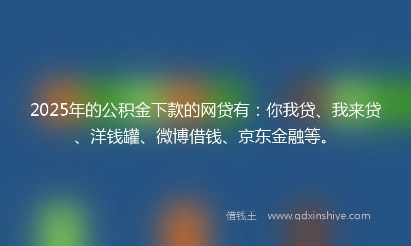 2025年的公积金下款的网贷有：你我贷、我来贷、洋钱罐、微博借钱、京东金融等。