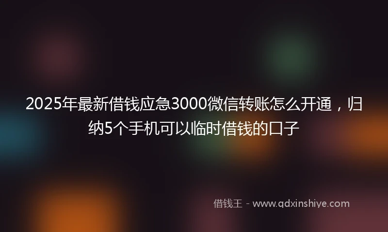 2025年最新借钱应急3000微信转账怎么开通，归纳5个手机可以临时借钱的口子