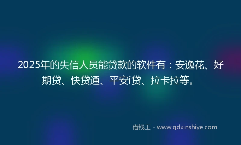 2025年的失信人员能贷款的软件有:安逸花、好期贷、快贷通、平安i贷、拉卡拉等。