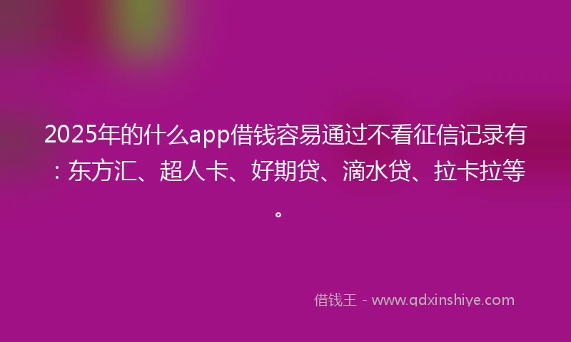 2025年的什么app借钱容易通过不看征信记录有：东方汇、超人卡、好期贷、滴水贷、拉卡拉等。