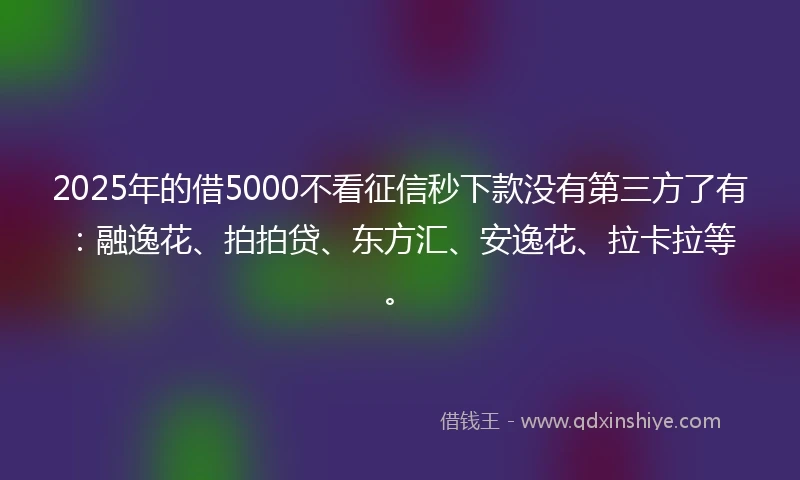2025年的借5000不看征信秒下款没有第三方了有：融逸花、拍拍贷、东方汇、安逸花、拉卡拉等。