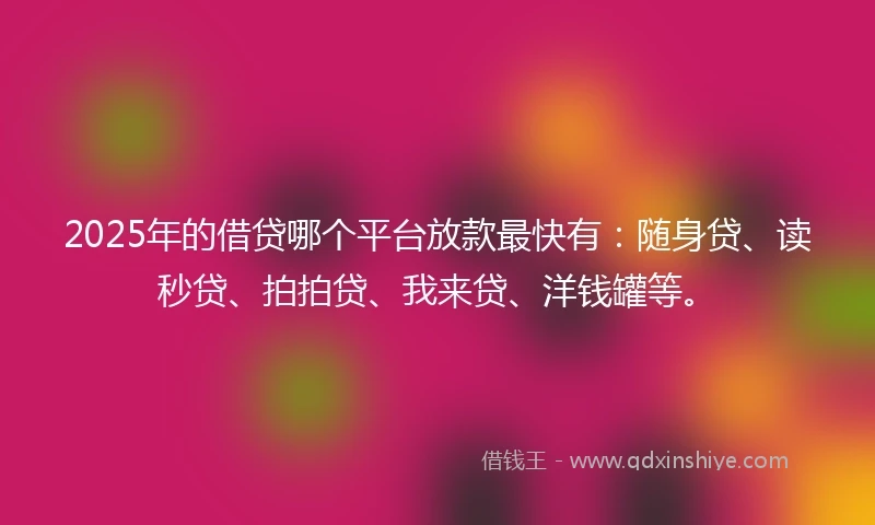 2025年的借贷哪个平台放款最快有：随身贷、读秒贷、拍拍贷、我来贷、洋钱罐等。