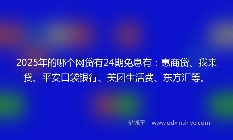 2025年的哪个网贷有24期免息有：惠商贷、我来贷、平安口袋银行、美团生活费、东方汇等。