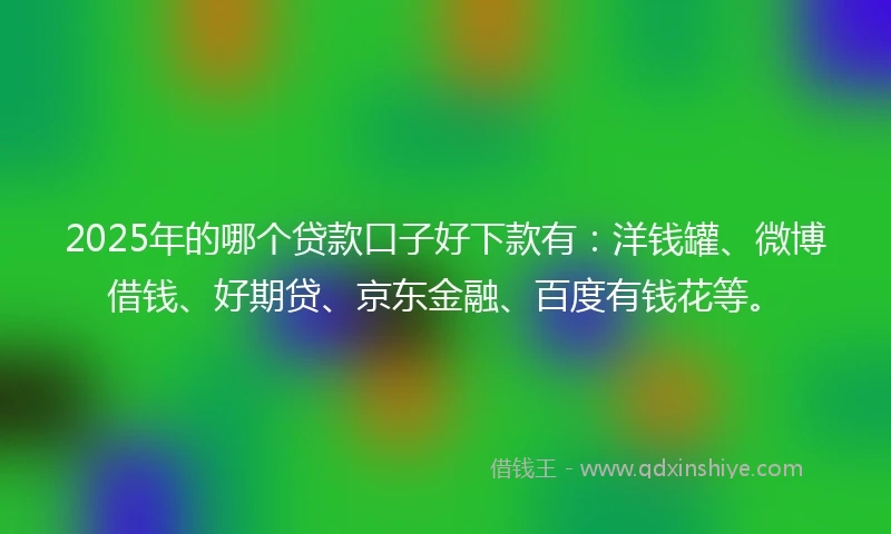 2025年的哪个贷款口子好下款有：洋钱罐、微博借钱、好期贷、京东金融、百度有钱花等。