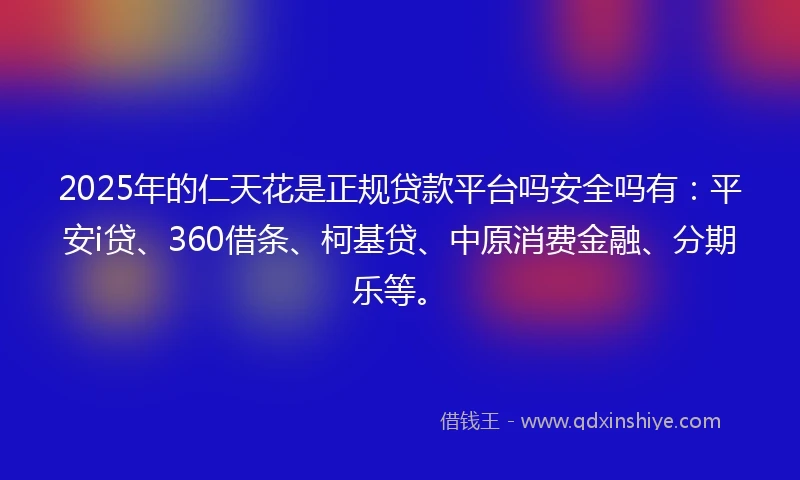 2025年的仁天花是正规贷款平台吗安全吗有：平安i贷、360借条、柯基贷、中原消费金融、分期乐等。