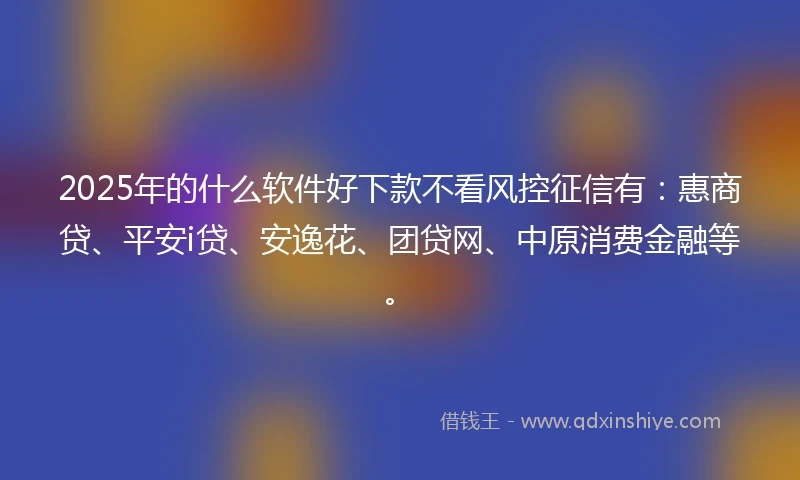 2025年的什么软件好下款不看风控征信有：惠商贷、平安i贷、安逸花、团贷网、中原消费金融等。
