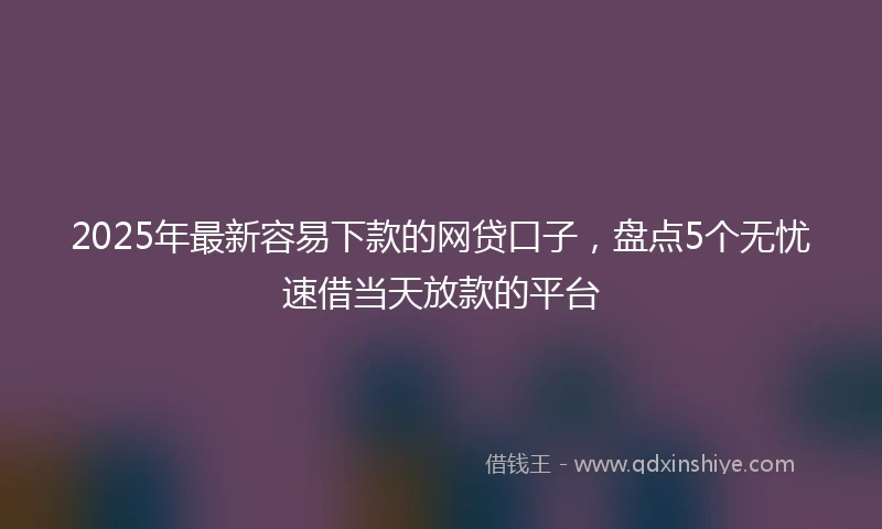 2025年最新容易下款的网贷口子，盘点5个无忧速借当天放款的平台