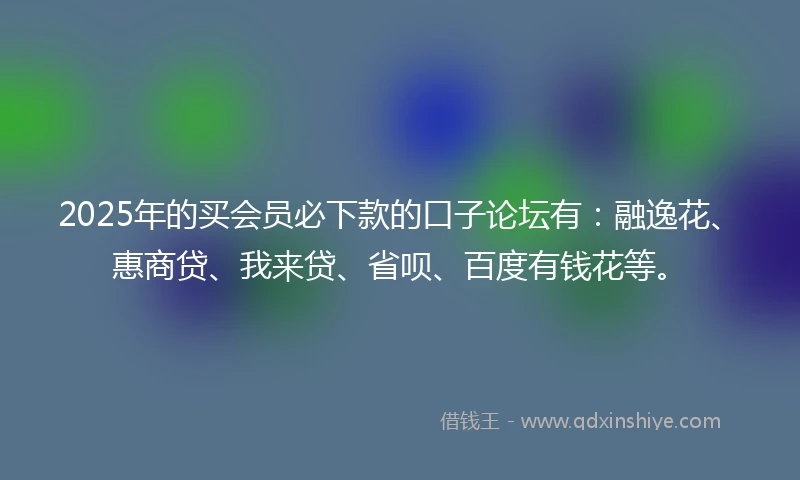 2025年的买会员必下款的口子论坛有：融逸花、惠商贷、我来贷、省呗、百度有钱花等。