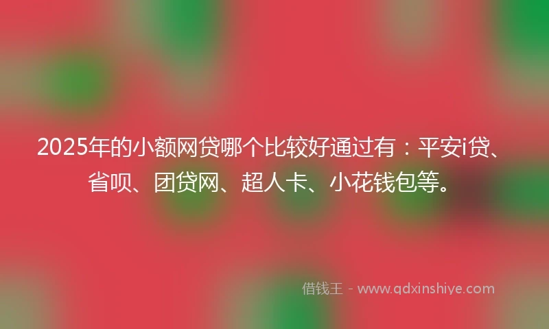 2025年的小额网贷哪个比较好通过有：平安i贷、省呗、团贷网、超人卡、小花钱包等。