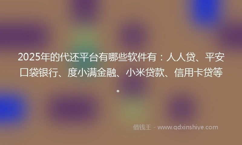2025年的代还平台有哪些软件有：人人贷、平安口袋银行、度小满金融、小米贷款、信用卡贷等。