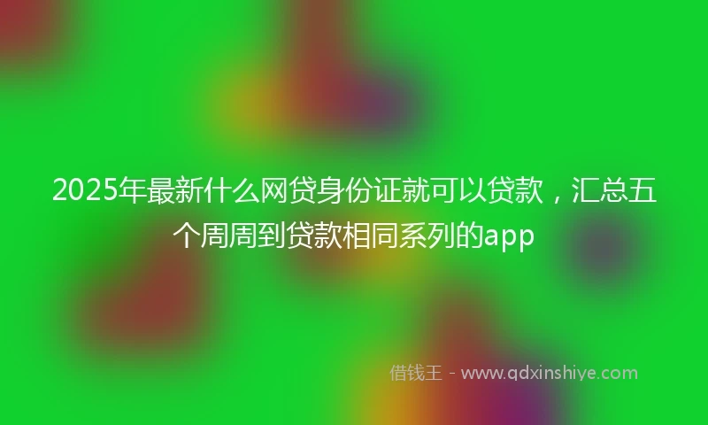 2025年最新什么网贷身份证就可以贷款，汇总五个周周到贷款相同系列的app