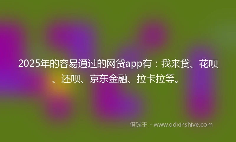 2025年的容易通过的网贷app有：我来贷、花呗、还呗、京东金融、拉卡拉等。