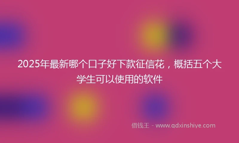 2025年最新哪个口子好下款征信花，概括五个大学生可以使用的软件