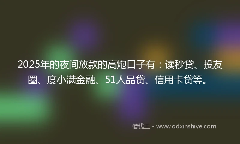 2025年的夜间放款的高炮口子有：读秒贷、投友圈、度小满金融、51人品贷、信用卡贷等。