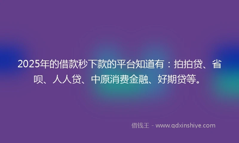 2025年的借款秒下款的平台知道有：拍拍贷、省呗、人人贷、中原消费金融、好期贷等。