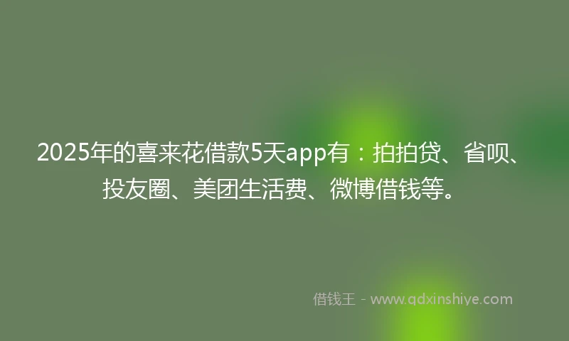 2025年的喜来花借款5天app有:拍拍贷、省呗、投友圈、美团生活费、微博借钱等。