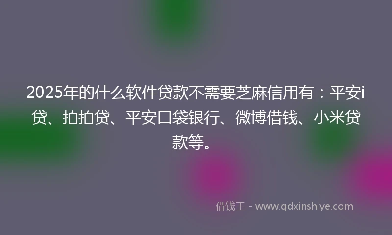 2025年的什么软件贷款不需要芝麻信用有：平安i贷、拍拍贷、平安口袋银行、微博借钱、小米贷款等。