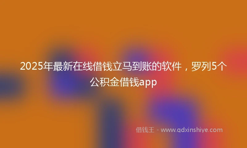 2025年最新在线借钱立马到账的软件，罗列5个公积金借钱app