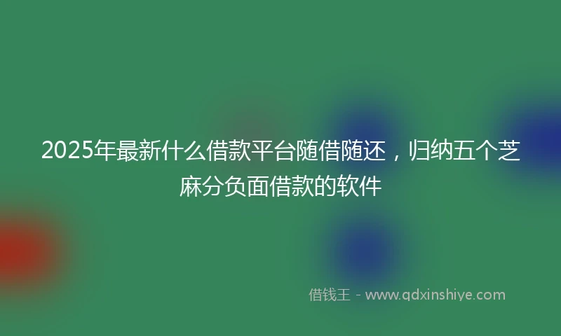 2025年最新什么借款平台随借随还，归纳五个芝麻分负面借款的软件