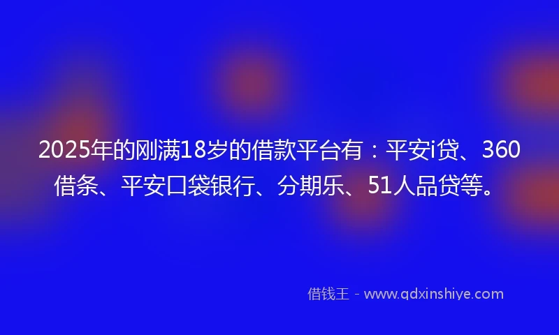 2025年的刚满18岁的借款平台有：平安i贷、360借条、平安口袋银行、分期乐、51人品贷等。