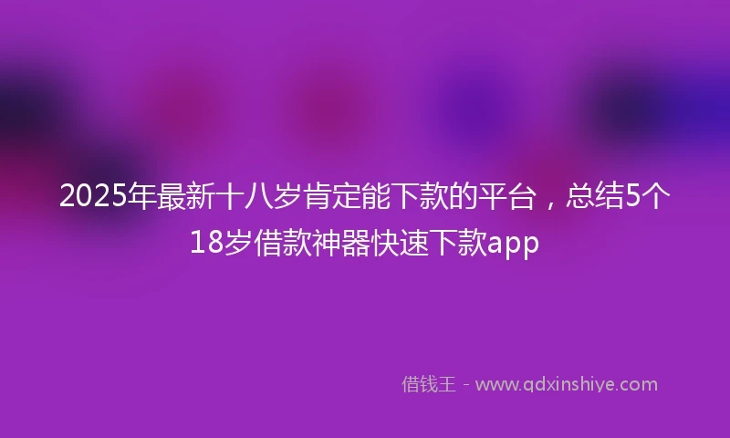 2025年最新十八岁肯定能下款的平台，总结5个18岁借款神器快速下款app