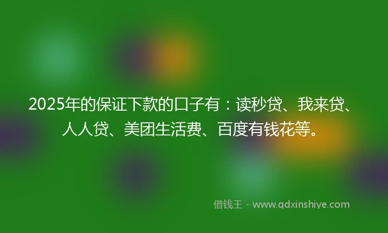 2025年的保证下款的口子有：读秒贷、我来贷、人人贷、美团生活费、百度有钱花等。