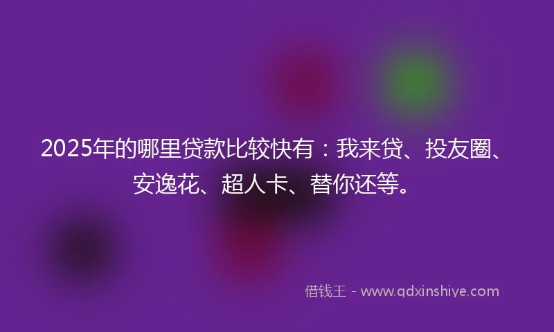 2025年的哪里贷款比较快有：我来贷、投友圈、安逸花、超人卡、替你还等。