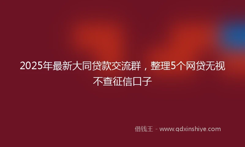 2025年最新大同贷款交流群，整理5个网贷无视不查征信口子