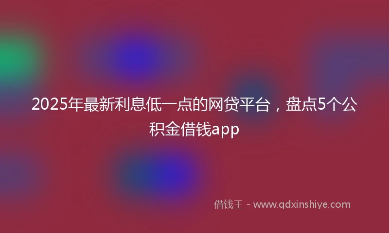 2025年最新利息低一点的网贷平台，盘点5个公积金借钱app