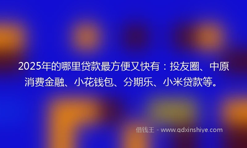 2025年的哪里贷款最方便又快有：投友圈、中原消费金融、小花钱包、分期乐、小米贷款等。