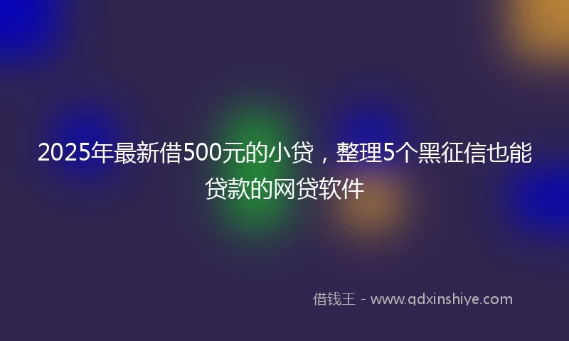 2025年最新借500元的小贷，整理5个黑征信也能贷款的网贷软件
