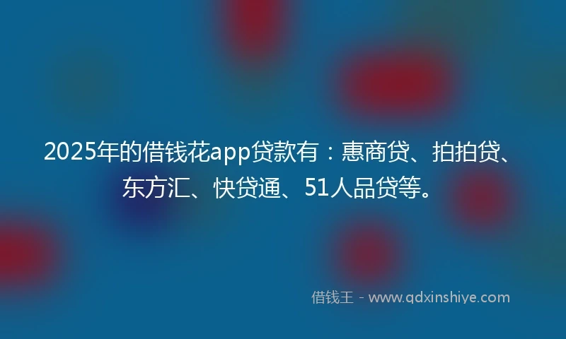 2025年的借钱花app贷款有：惠商贷、拍拍贷、东方汇、快贷通、51人品贷等。