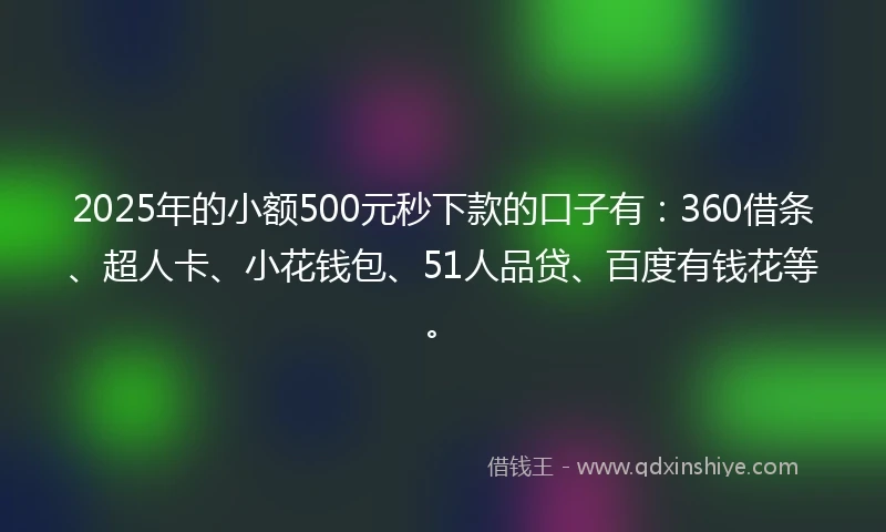 2025年的小额500元秒下款的口子有：360借条、超人卡、小花钱包、51人品贷、百度有钱花等。