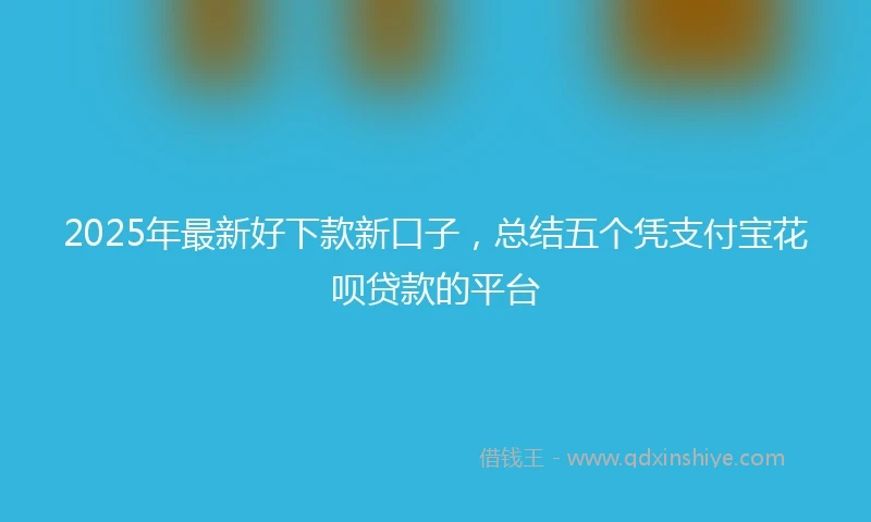 2025年最新好下款新口子，总结五个凭支付宝花呗贷款的平台