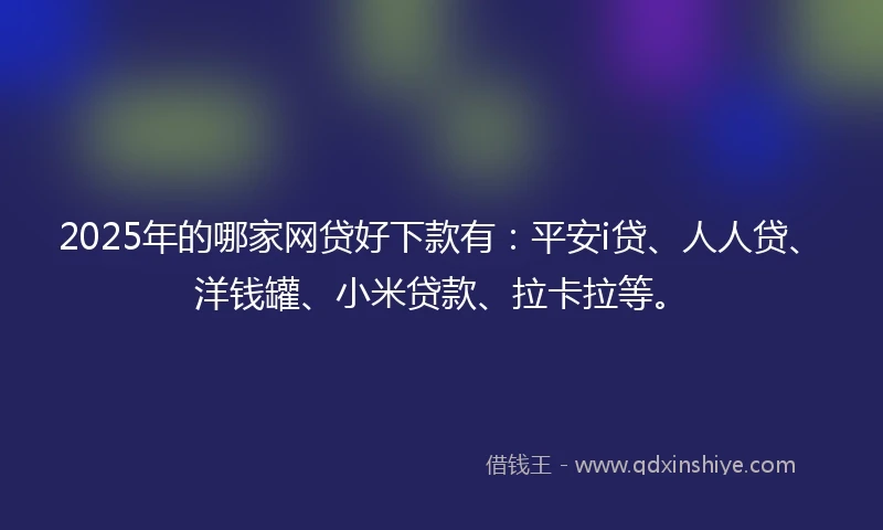 2025年的哪家网贷好下款有：平安i贷、人人贷、洋钱罐、小米贷款、拉卡拉等。