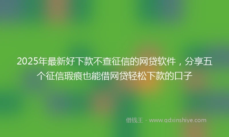 2025年最新好下款不查征信的网贷软件，分享五个征信瑕疵也能借网贷轻松下款的口子