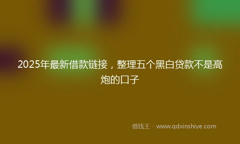 2025年最新借款链接，整理五个黑白贷款不是高炮的口子