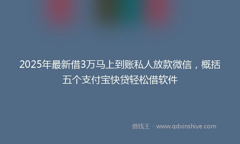 2025年最新借3万马上到账私人放款微信，概括五个支付宝快贷轻松借软件