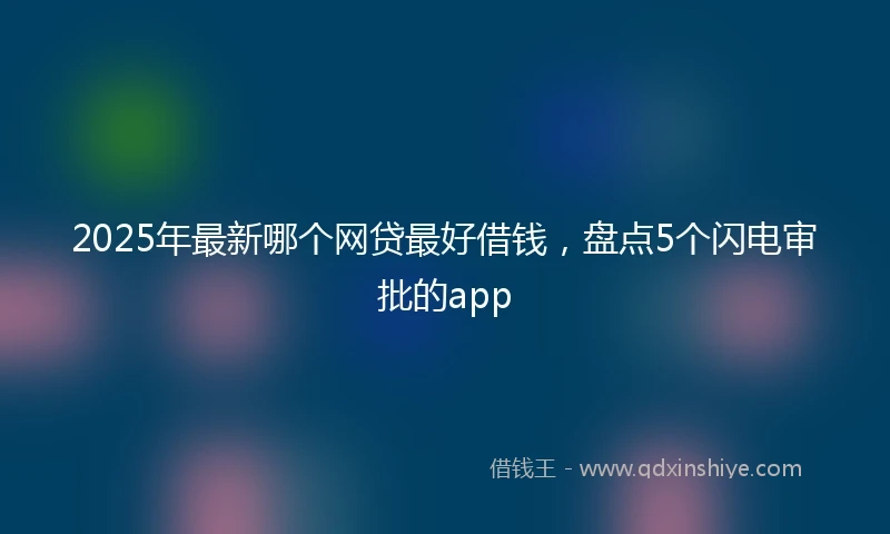 2025年最新哪个网贷最好借钱，盘点5个闪电审批的app