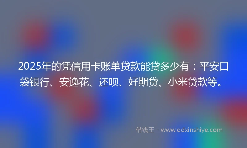 2025年的凭信用卡账单贷款能贷多少有：平安口袋银行、安逸花、还呗、好期贷、小米贷款等。