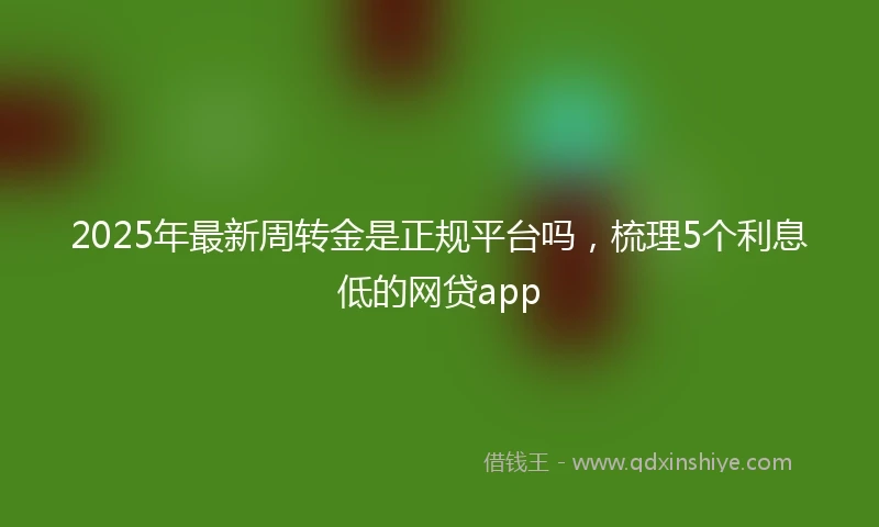 2025年最新周转金是正规平台吗，梳理5个利息低的网贷app