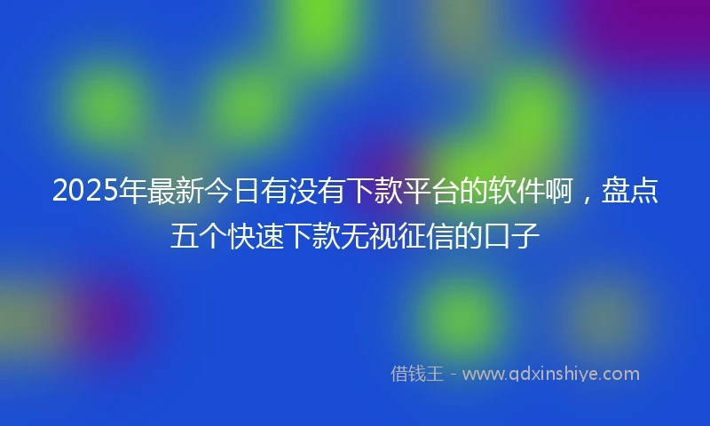 2025年最新今日有没有下款平台的软件啊，盘点五个快速下款无视征信的口子