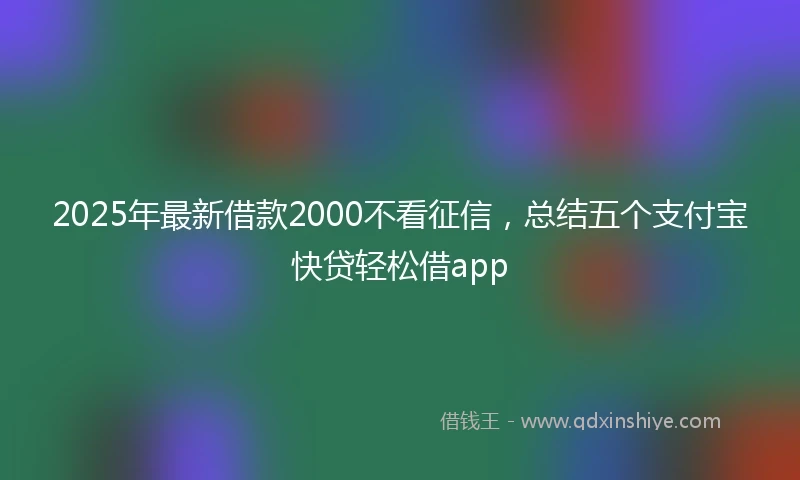 2025年最新借款2000不看征信，总结五个支付宝快贷轻松借app