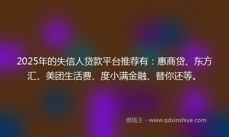 2025年的失信人贷款平台推荐有:惠商贷、东方汇、美团生活费、度小满金融、替你还等。