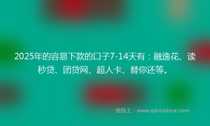 2025年的容易下款的口子7-14天有：融逸花、读秒贷、团贷网、超人卡、替你还等。