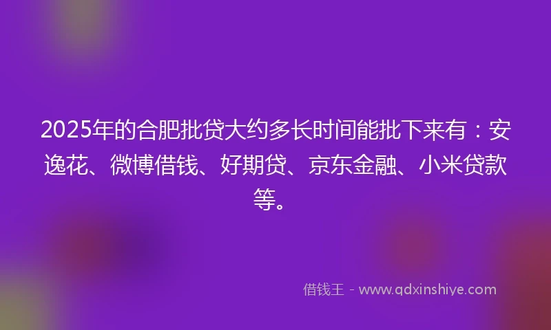 2025年的合肥批贷大约多长时间能批下来有：安逸花、微博借钱、好期贷、京东金融、小米贷款等。