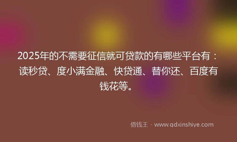2025年的不需要征信就可贷款的有哪些平台有：读秒贷、度小满金融、快贷通、替你还、百度有钱花等。