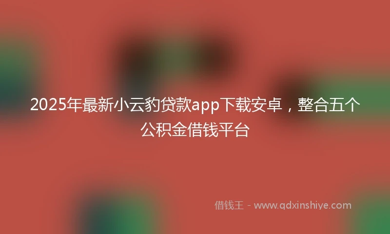 2025年最新小云豹贷款app下载安卓，整合五个公积金借钱平台